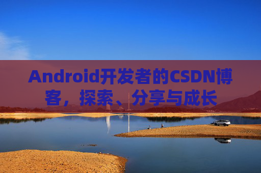 Android开发者的CSDN博客，探索、分享与成长